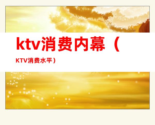 ktv消费内幕（KTV消费水平）