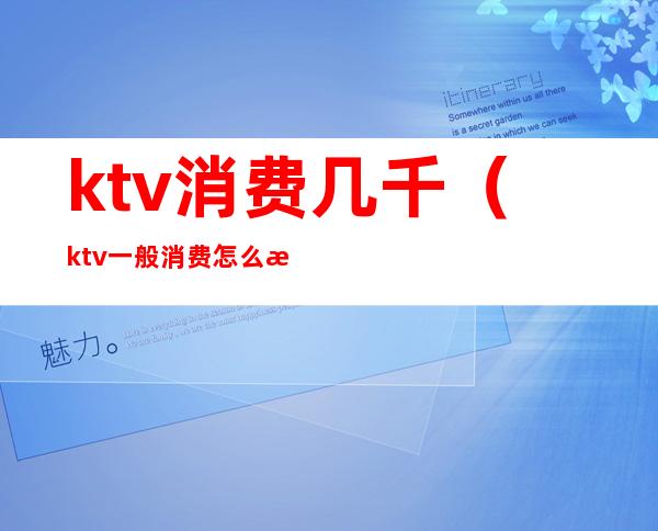 ktv消费几千（ktv一般消费怎么样多少钱）