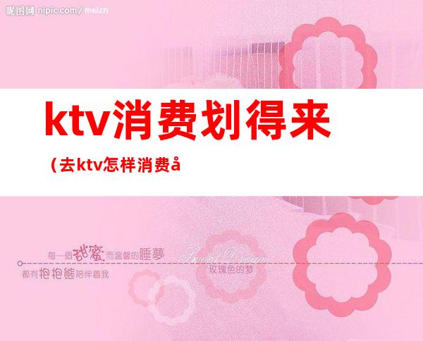 ktv消费划得来（去ktv怎样消费划算）