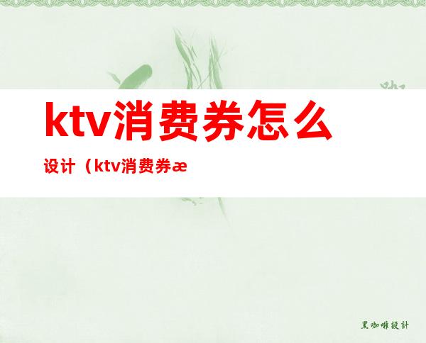 ktv消费券怎么设计（ktv消费券怎么设计的）