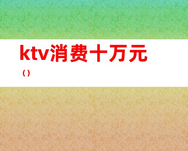 ktv消费十万元（）