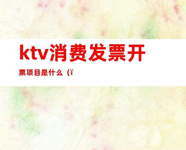 ktv消费发票开票项目是什么（）