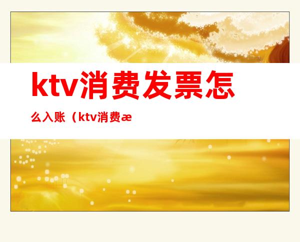 ktv消费发票怎么入账（ktv消费有发票吗）