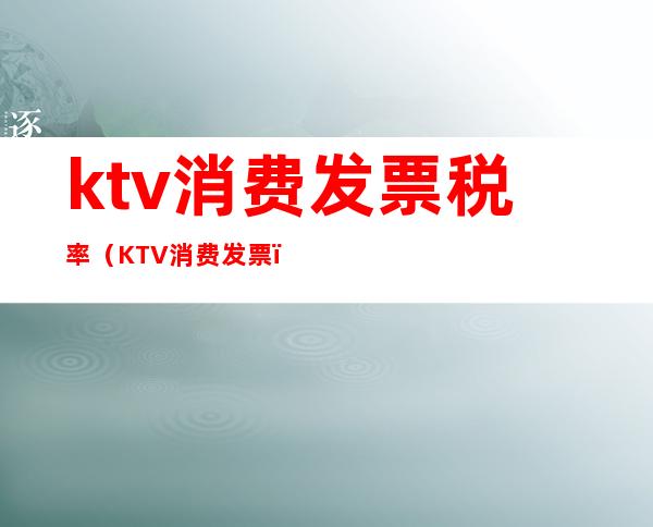 ktv消费发票税率（KTV消费发票）