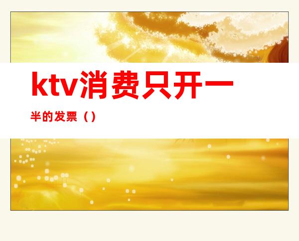 ktv消费只开一半的发票（）