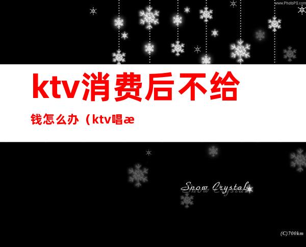 ktv消费后不给钱怎么办（ktv唱歌不给钱怎么处理）