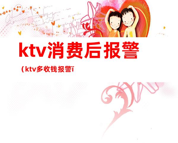 ktv消费后报警（ktv多收钱报警）