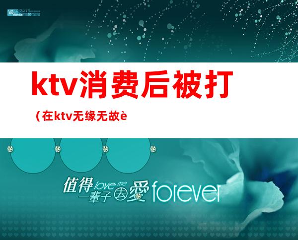 ktv消费后被打（在ktv无缘无故被打）