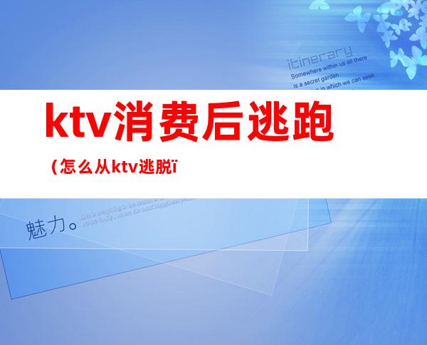 ktv消费后逃跑（怎么从ktv逃脱）