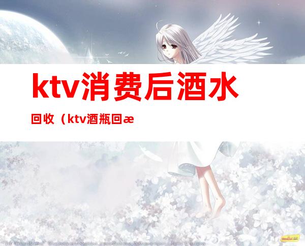 ktv消费后酒水回收（ktv酒瓶回收）