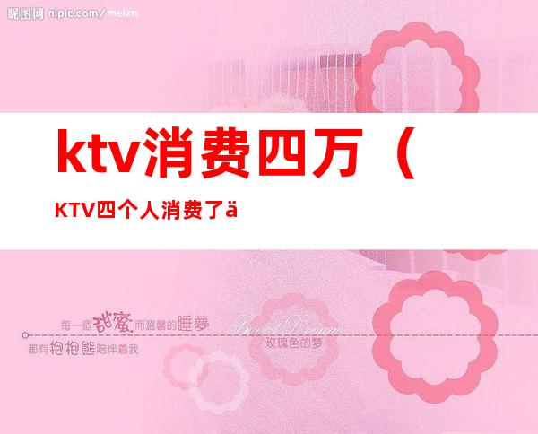 ktv消费四万（KTV四个人消费了一万）