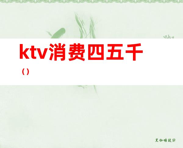 ktv消费四五千（）