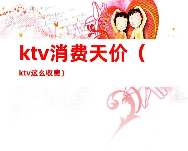 ktv消费天价（ktv这么收费）