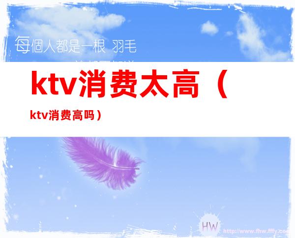 ktv消费太高（ktv消费高吗）