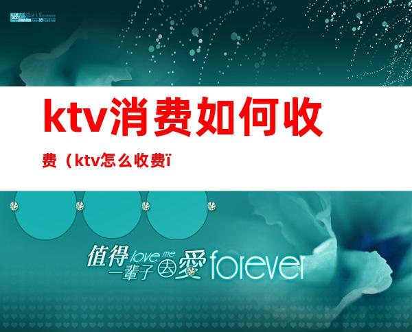 ktv消费如何收费（ktv怎么收费）