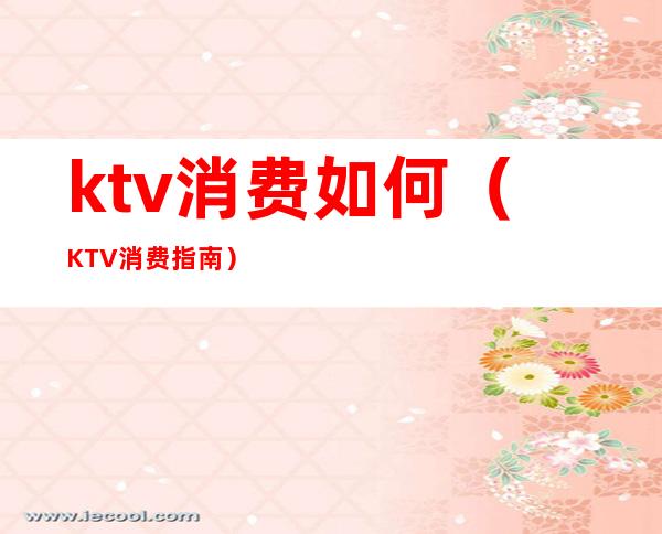 ktv消费如何（KTV消费指南）