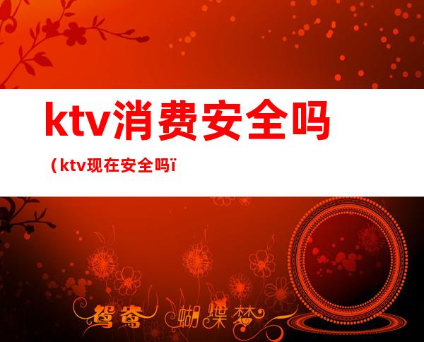 ktv消费安全吗（ktv现在安全吗）