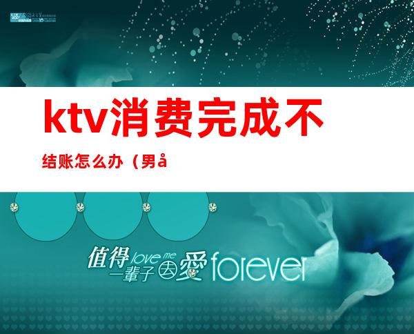 ktv消费完成不结账怎么办（男子ktv消费没钱结账）