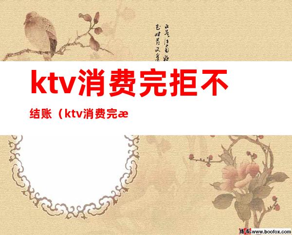 ktv消费完拒不结账（ktv消费完拒不结账违法吗）