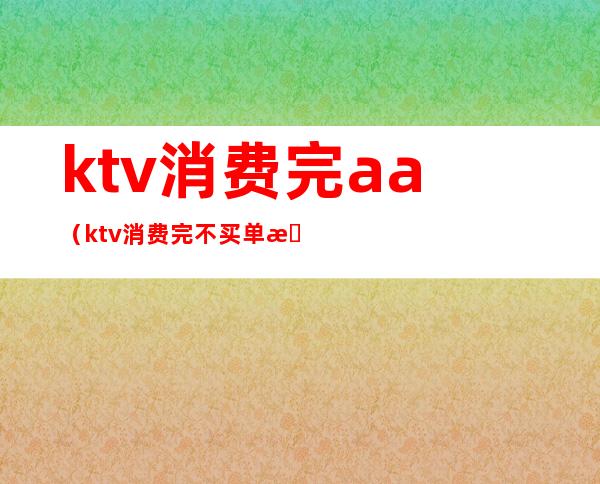 ktv消费完aa（ktv消费完不买单怎么办）