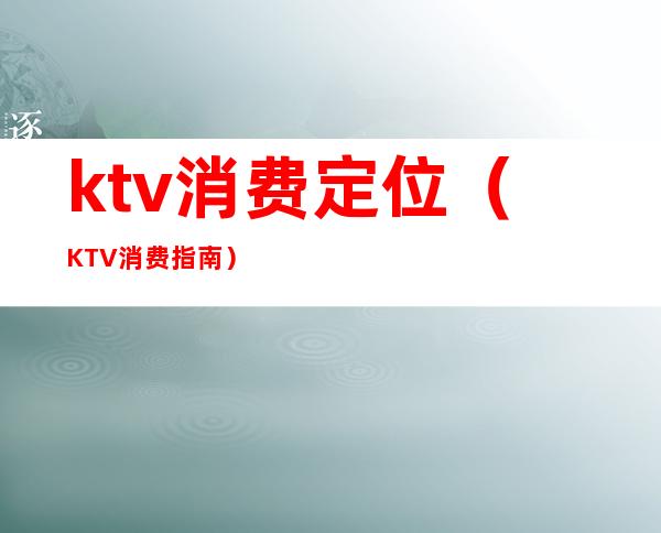 ktv消费定位（KTV消费指南）