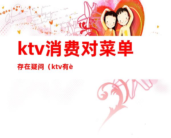 ktv消费对菜单存在疑问（ktv有菜单吗）