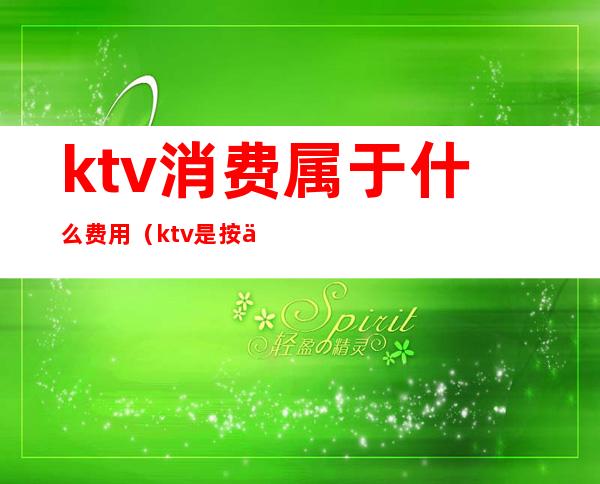 ktv消费属于什么费用（ktv是按人数收费的吗）