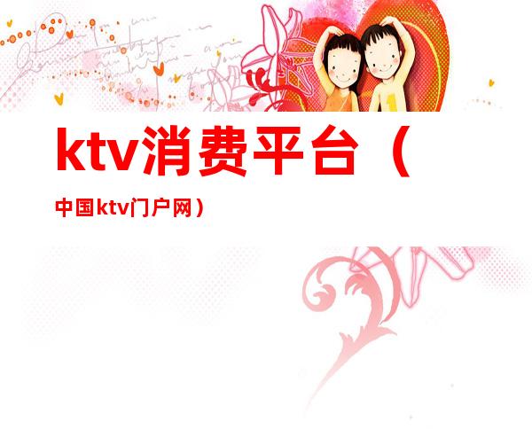 ktv消费平台（中国ktv门户网）