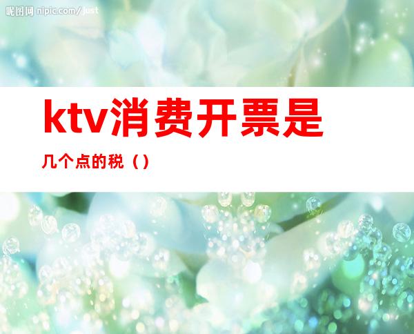 ktv消费开票是几个点的税（）