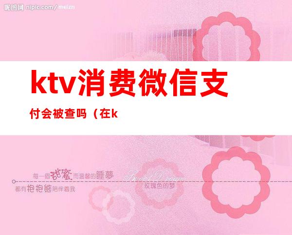 ktv消费微信支付会被查吗（在ktv被要微信）