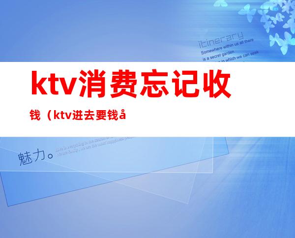 ktv消费忘记收钱（ktv进去要钱吗）