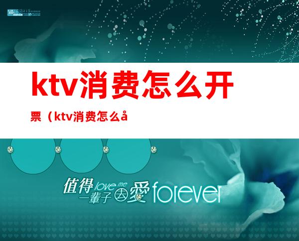 ktv消费怎么开票（ktv消费怎么开票的）