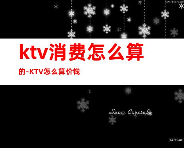 ktv消费怎么算的-KTV怎么算价钱