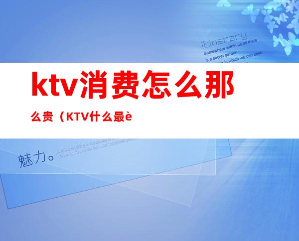 ktv消费怎么那么贵（KTV什么最贵）