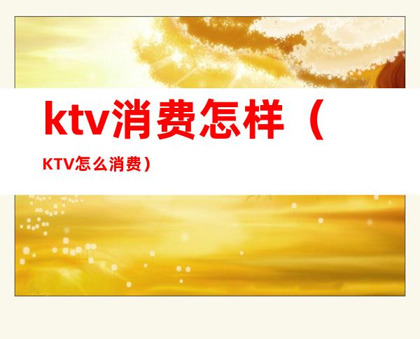 ktv消费怎样（KTV怎么消费）