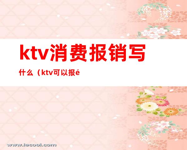 ktv消费报销写什么（ktv可以报销吗）