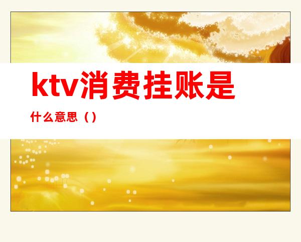 ktv消费挂账是什么意思（）