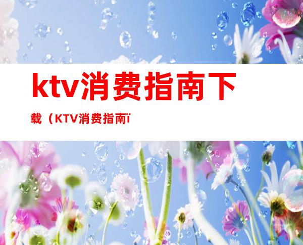 ktv消费指南下载（KTV消费指南）