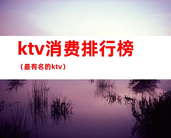 ktv消费排行榜（最有名的ktv）