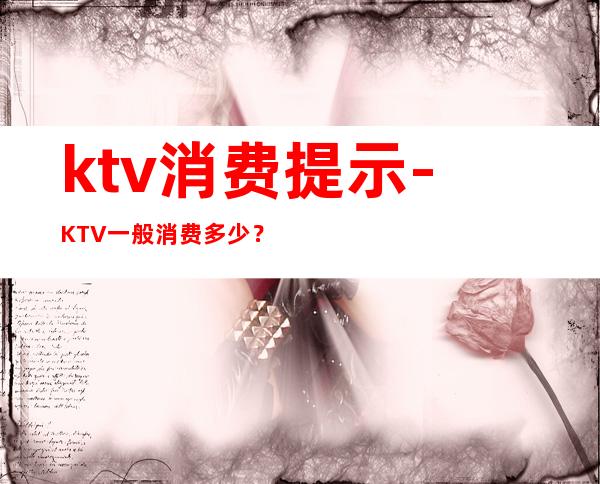 ktv消费提示-KTV一般消费多少？