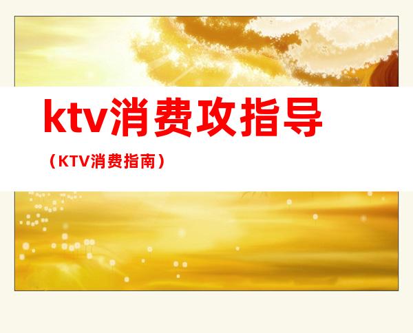 ktv消费攻指导（KTV消费指南）