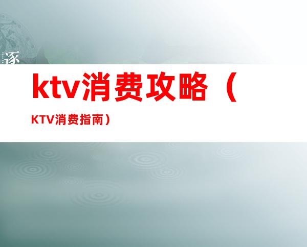 ktv消费攻略（KTV消费指南）