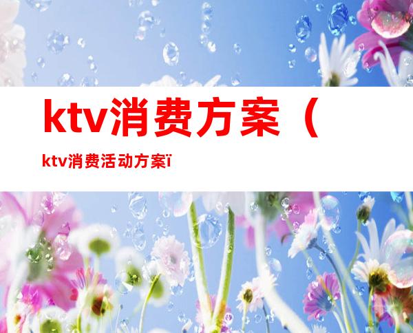 ktv消费方案（ktv消费活动方案）