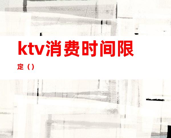 ktv消费时间限定（）