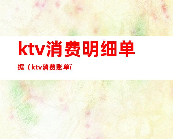 ktv消费明细单据（ktv消费账单）