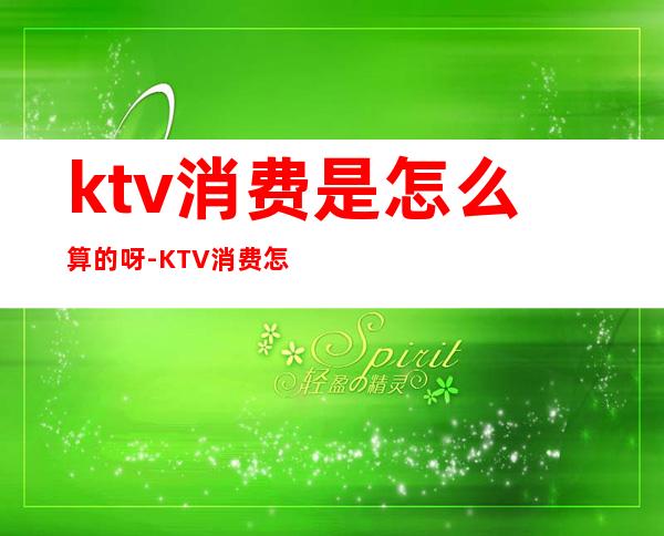 ktv消费是怎么算的呀-KTV消费怎么算