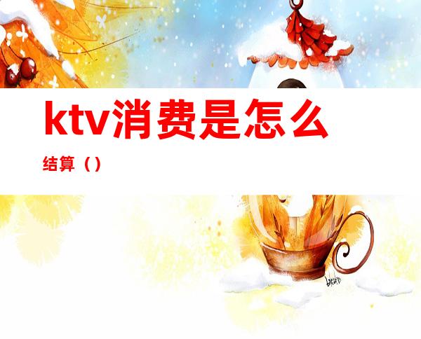 ktv消费是怎么结算（）