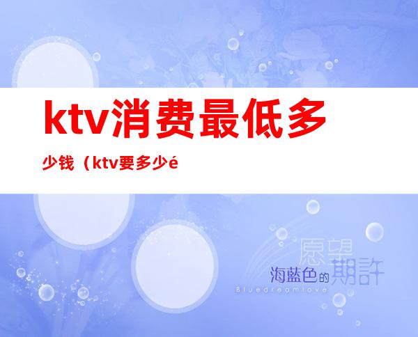 ktv消费最低多少钱（ktv要多少钱）