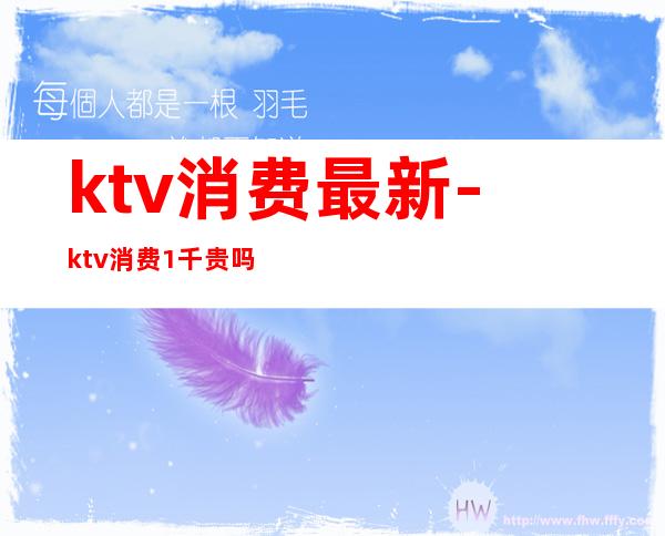 ktv消费最新-ktv消费1千贵吗