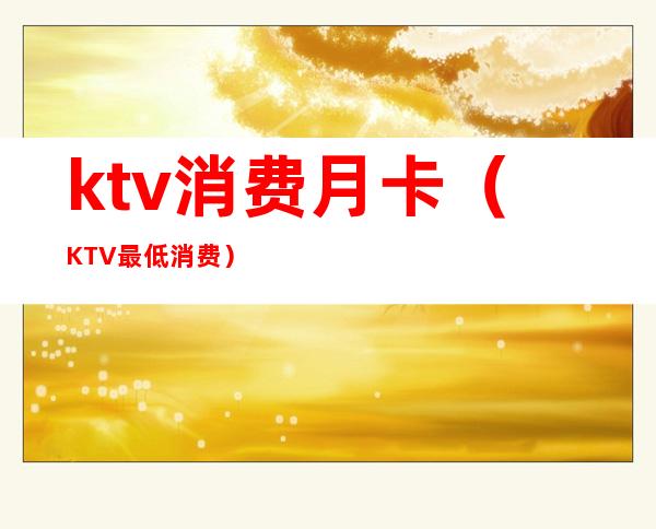 ktv消费月卡（KTV最低消费）